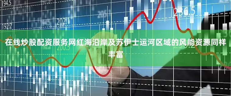 在线炒股配资服务网红海沿岸及苏伊士运河区域的风能资源同样丰富