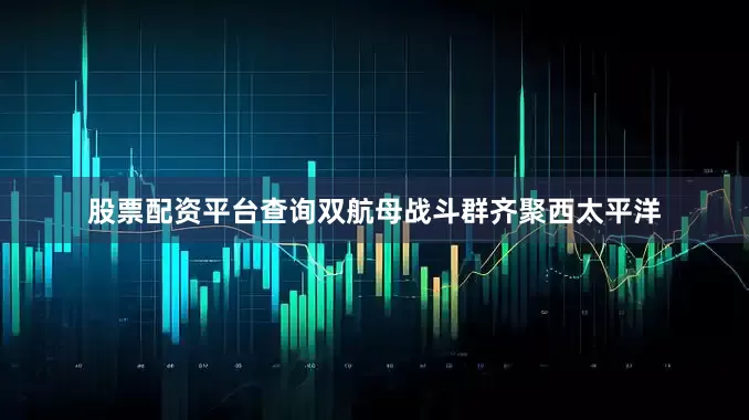 股票配资平台查询双航母战斗群齐聚西太平洋