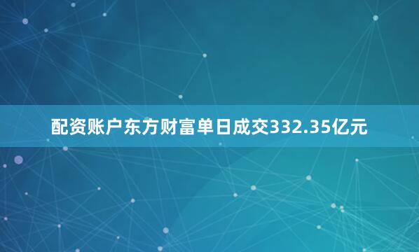 配资账户东方财富单日成交332.35亿元