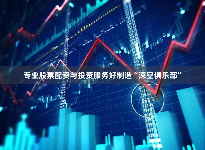 专业股票配资与投资服务好制造“深空俱乐部”