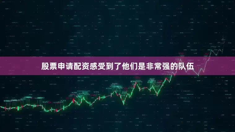股票申请配资感受到了他们是非常强的队伍