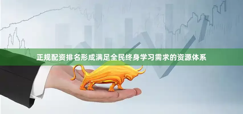 正规配资排名形成满足全民终身学习需求的资源体系