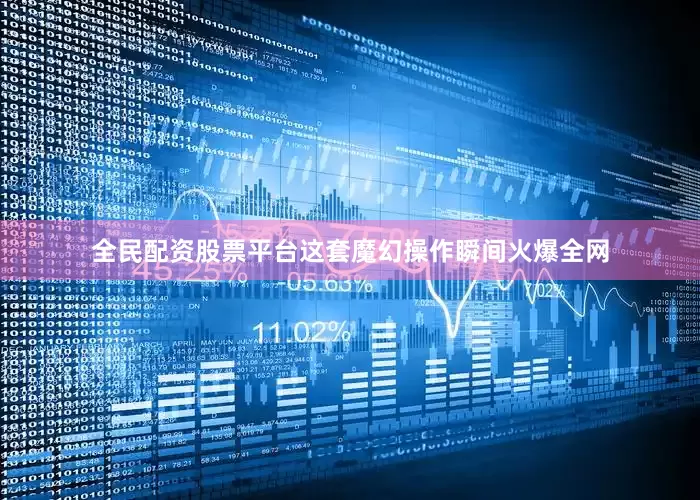 全民配资股票平台这套魔幻操作瞬间火爆全网