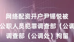 网络配资开户尹锡悦被韩国高级公职人员犯罪调查部（公调处）拘留