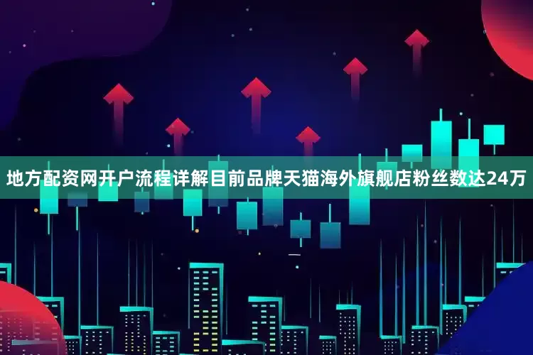 地方配资网开户流程详解目前品牌天猫海外旗舰店粉丝数达24万