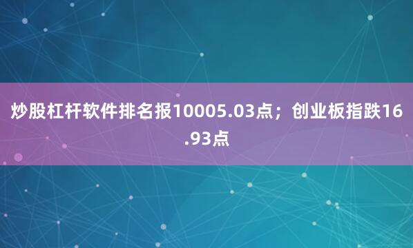 炒股杠杆软件排名报10005.03点；创业板指跌16.93点