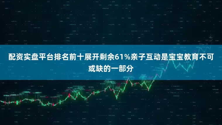 配资实盘平台排名前十展开剩余61%亲子互动是宝宝教育不可或缺的一部分