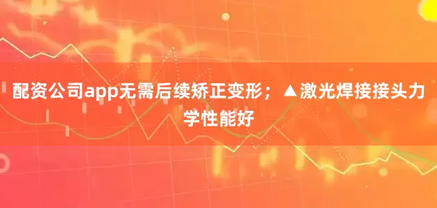 配资公司app无需后续矫正变形；▲激光焊接接头力学性能好