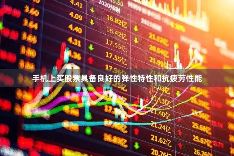 手机上买股票具备良好的弹性特性和抗疲劳性能