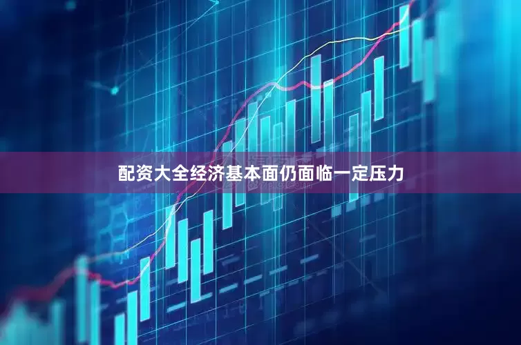 配资大全经济基本面仍面临一定压力