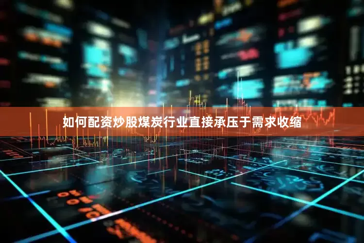如何配资炒股煤炭行业直接承压于需求收缩