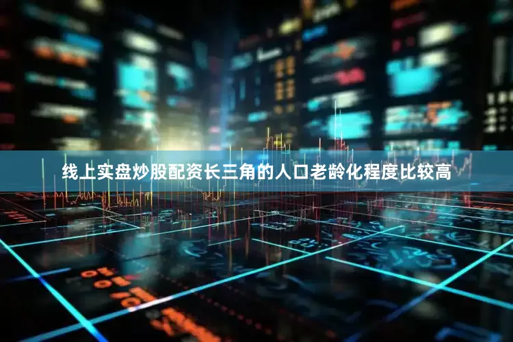 线上实盘炒股配资长三角的人口老龄化程度比较高
