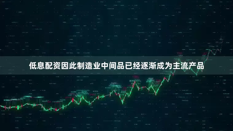 低息配资因此制造业中间品已经逐渐成为主流产品