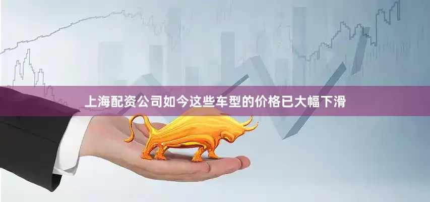 上海配资公司如今这些车型的价格已大幅下滑