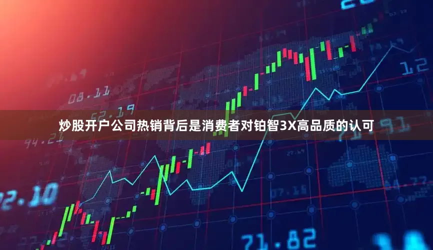 炒股开户公司热销背后是消费者对铂智3X高品质的认可