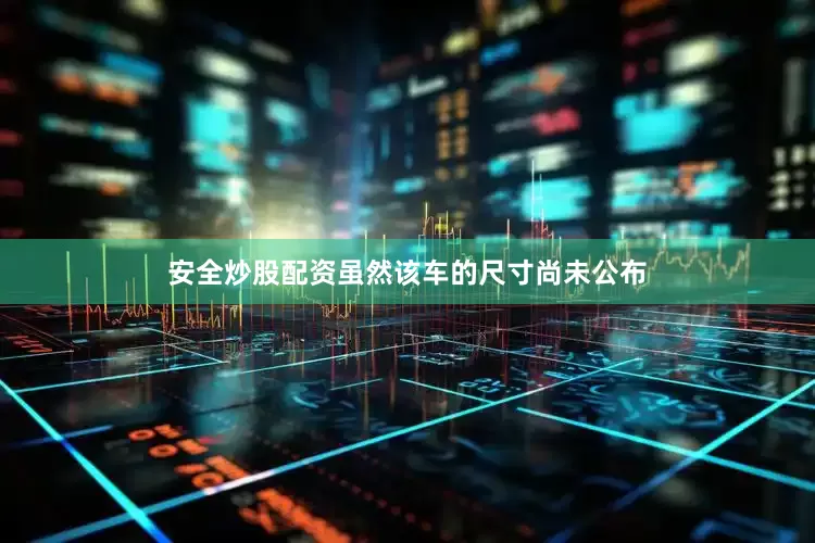 安全炒股配资虽然该车的尺寸尚未公布