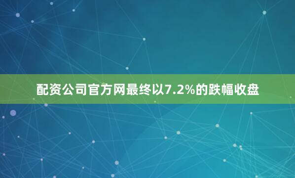 配资公司官方网最终以7.2%的跌幅收盘