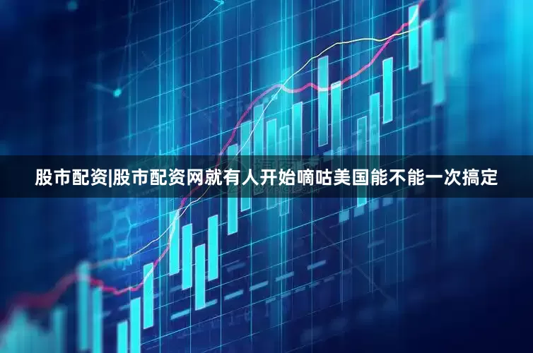 股市配资|股市配资网就有人开始嘀咕美国能不能一次搞定