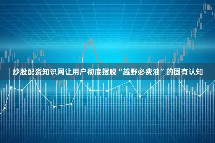 炒股配资知识网让用户彻底摆脱“越野必费油”的固有认知