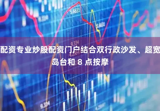 配资专业炒股配资门户结合双行政沙发、超宽岛台和 8 点按摩
