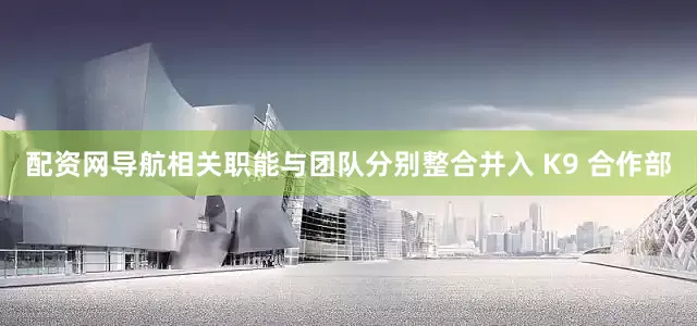 配资网导航相关职能与团队分别整合并入 K9 合作部