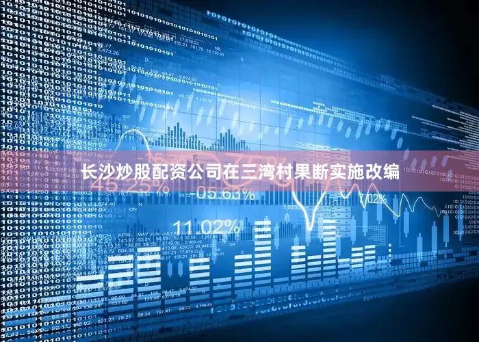 长沙炒股配资公司在三湾村果断实施改编