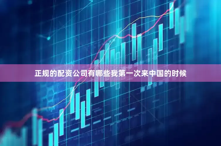 正规的配资公司有哪些我第一次来中国的时候