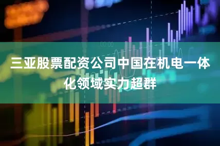 三亚股票配资公司中国在机电一体化领域实力超群