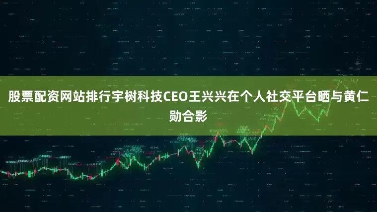 股票配资网站排行宇树科技CEO王兴兴在个人社交平台晒与黄仁勋合影