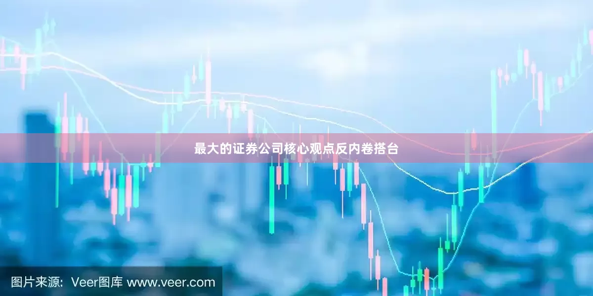 最大的证券公司　　核心观点　　反内卷搭台