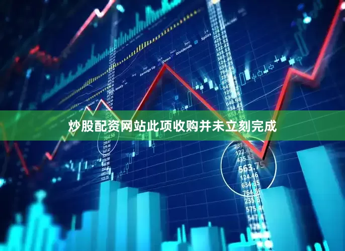 炒股配资网站此项收购并未立刻完成