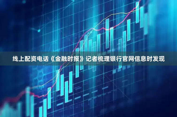 线上配资电话　　《金融时报》记者梳理银行官网信息时发现