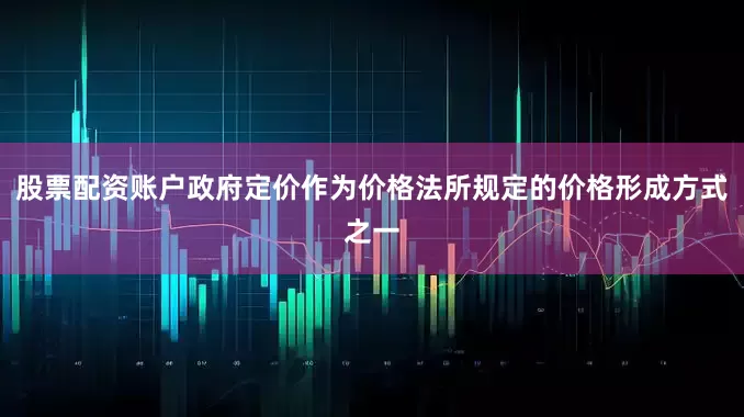 股票配资账户政府定价作为价格法所规定的价格形成方式之一