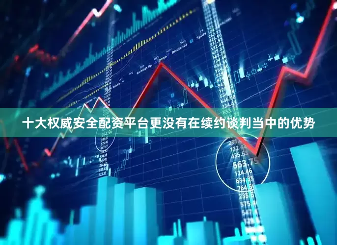 十大权威安全配资平台更没有在续约谈判当中的优势