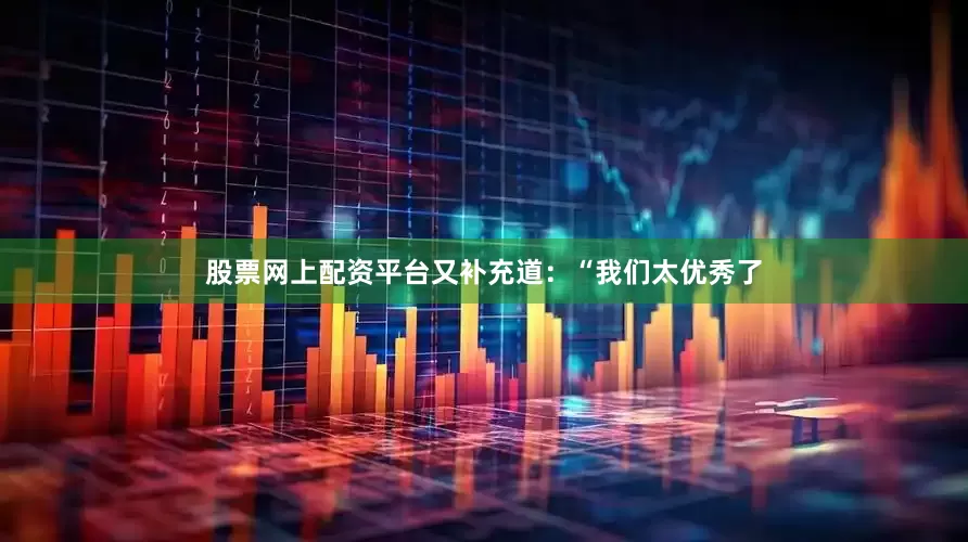 股票网上配资平台又补充道：“我们太优秀了