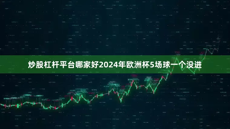 炒股杠杆平台哪家好2024年欧洲杯5场球一个没进