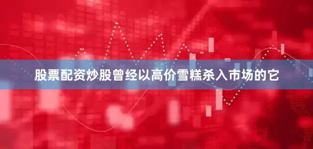 股票配资炒股曾经以高价雪糕杀入市场的它