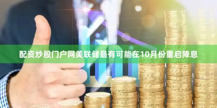 配资炒股门户网美联储最有可能在10月份重启降息