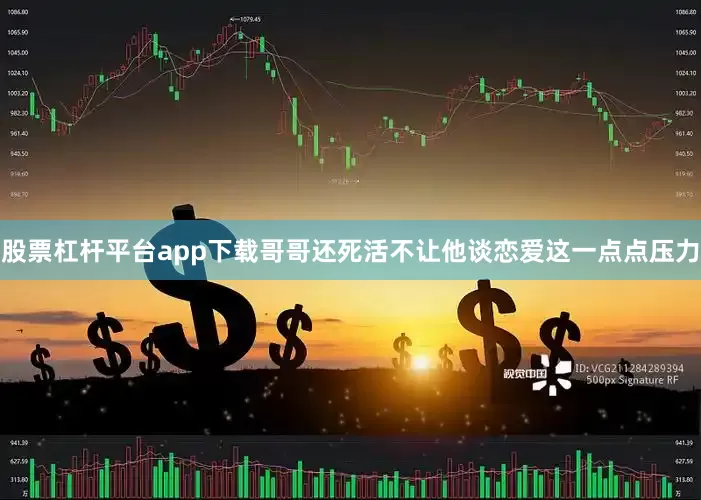 股票杠杆平台app下载哥哥还死活不让他谈恋爱这一点点压力