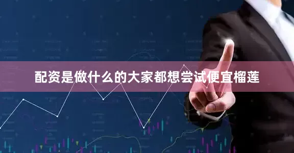 配资是做什么的大家都想尝试便宜榴莲
