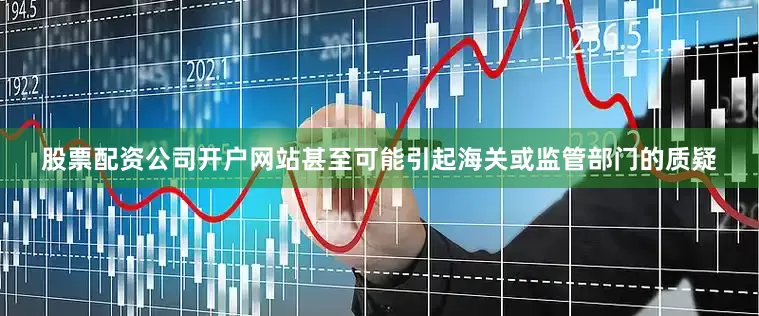 股票配资公司开户网站甚至可能引起海关或监管部门的质疑