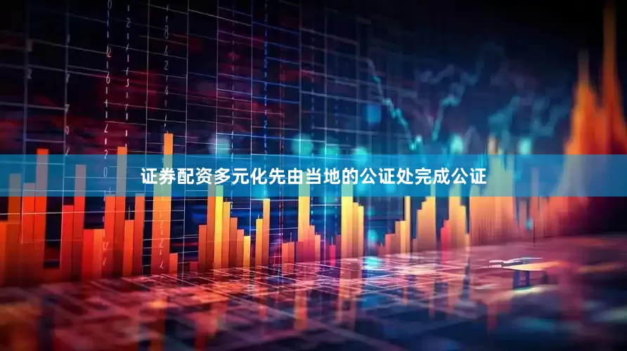 证券配资多元化先由当地的公证处完成公证