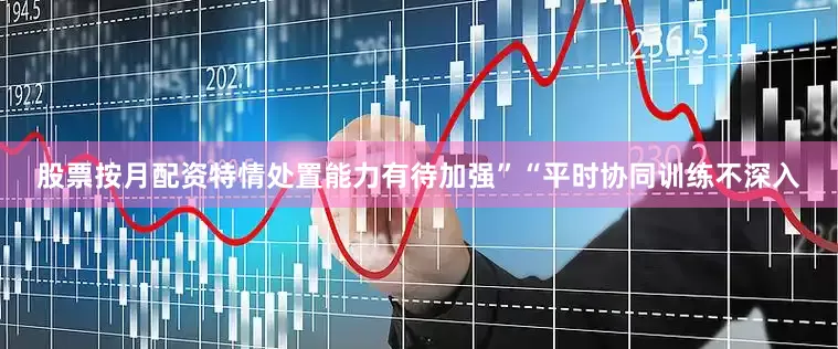 股票按月配资特情处置能力有待加强”“平时协同训练不深入