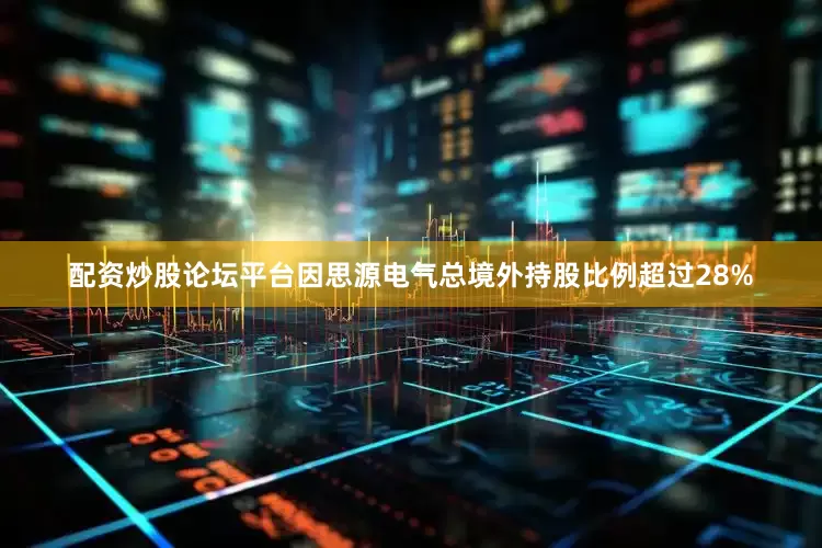配资炒股论坛平台因思源电气总境外持股比例超过28%
