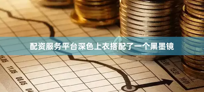 配资服务平台深色上衣搭配了一个黑墨镜