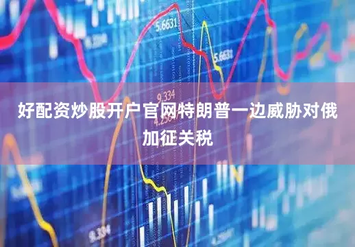 好配资炒股开户官网特朗普一边威胁对俄加征关税