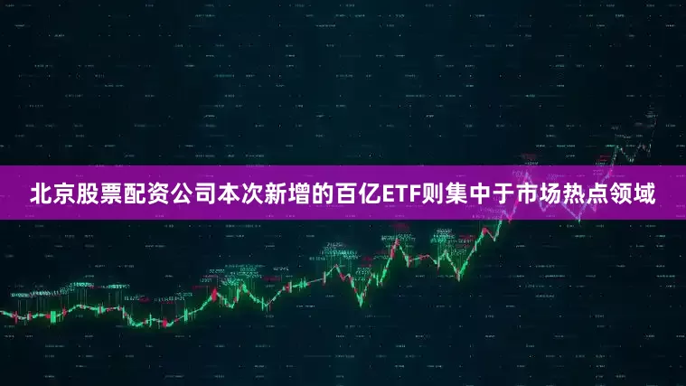 北京股票配资公司本次新增的百亿ETF则集中于市场热点领域