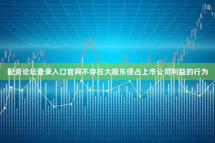 配资论坛登录入口官网不存在大股东侵占上市公司利益的行为