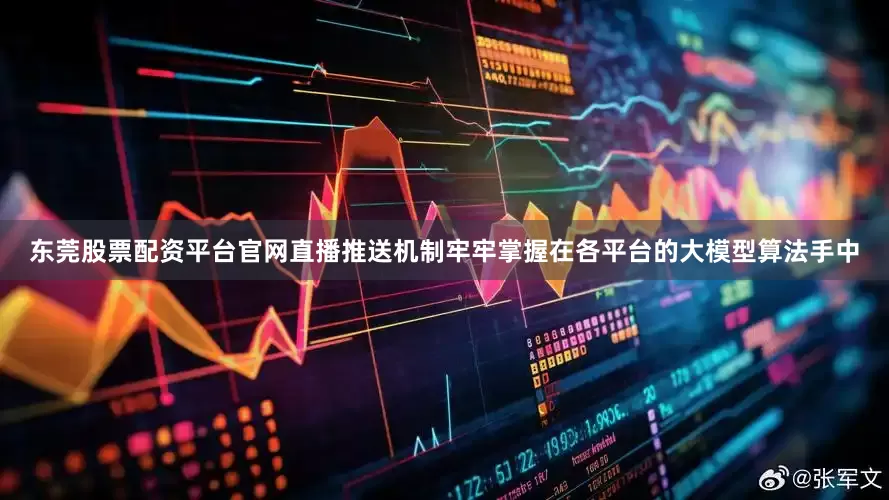 东莞股票配资平台官网直播推送机制牢牢掌握在各平台的大模型算法手中