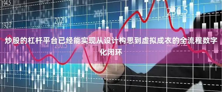 炒股的杠杆平台已经能实现从设计构思到虚拟成衣的全流程数字化闭环